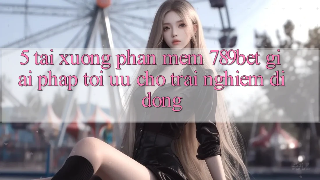 5. Tải xuống Phần mềm 789bet - Giải Pháp Tối Ưu Cho Trải Nghiệm Di Động
