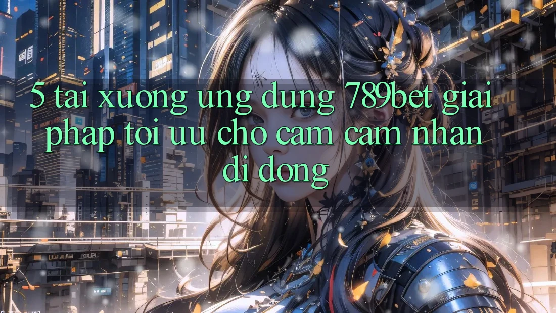 5. Tải xuống Ứng dụng 789bet - Giải Pháp Tối Ưu Cho Cảm cảm nhận Di Động