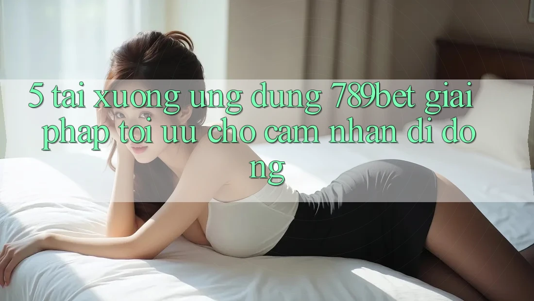 5. Tải xuống Ứng dụng 789bet - Giải Pháp Tối Ưu Cho Cảm nhận Di Động