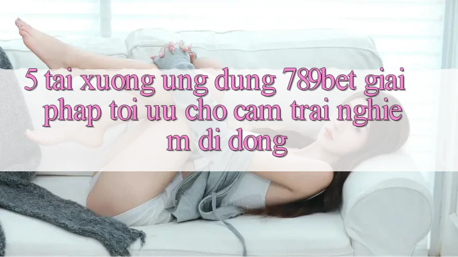 5. Tải xuống Ứng dụng 789bet - Giải Pháp Tối Ưu Cho Cảm trải nghiệm Di Động