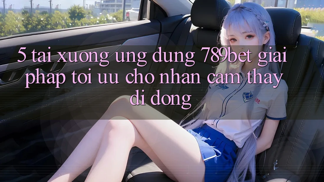 5. Tải xuống Ứng dụng 789bet - Giải Pháp Tối Ưu Cho Nhận cảm thấy Di Động