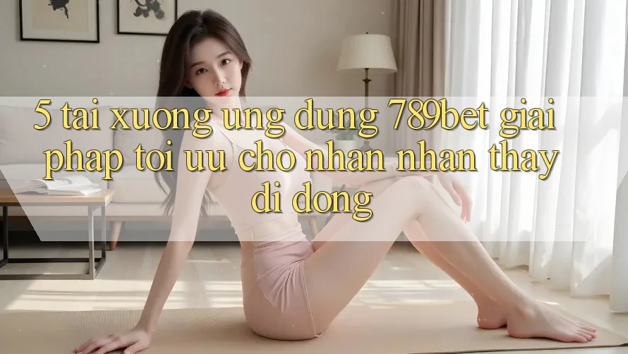 5. Tải xuống Ứng dụng 789bet - Giải Pháp Tối Ưu Cho Nhận nhận thấy Di Động