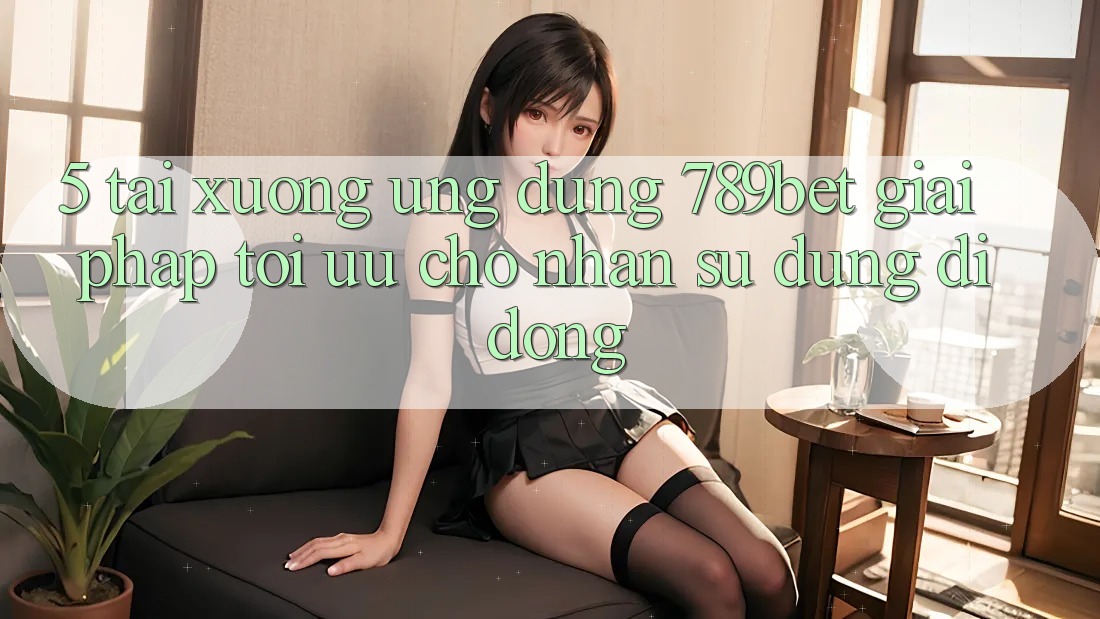 5. Tải xuống Ứng dụng 789bet - Giải Pháp Tối Ưu Cho Nhận sử dụng Di Động