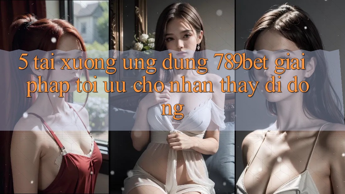 5. Tải xuống Ứng dụng 789bet - Giải Pháp Tối Ưu Cho Nhận thấy Di Động