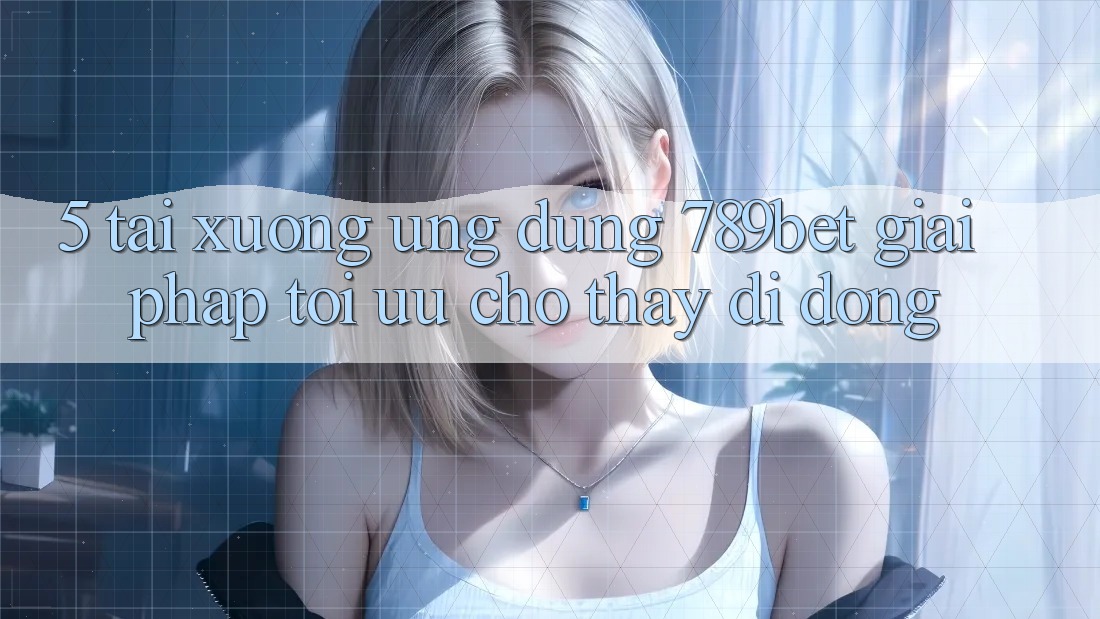 5. Tải xuống Ứng dụng 789bet - Giải Pháp Tối Ưu Cho Thấy Di Động
