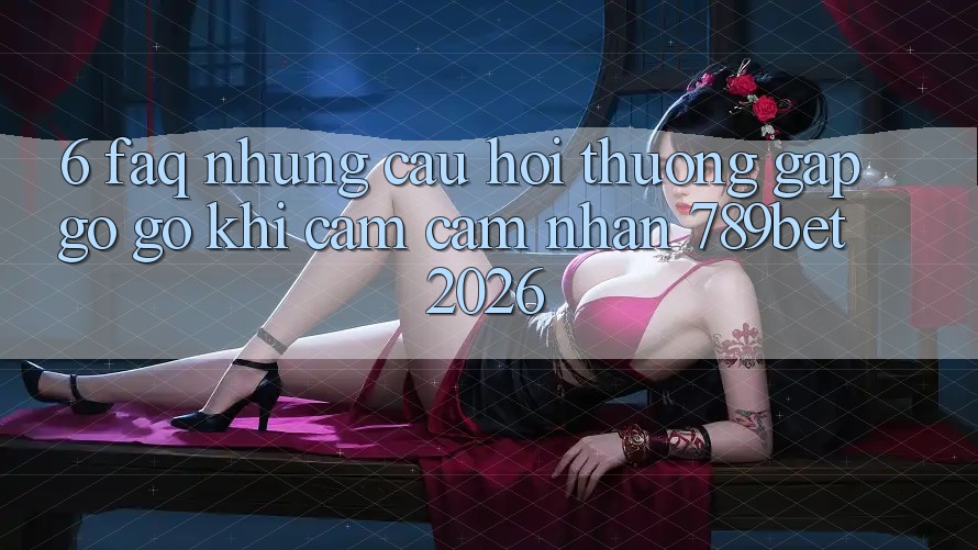 6. FAQ - Những Câu Hỏi Thường Gặp gỡ gỡ Khi Cảm cảm nhận 789bet 2026 6. FAQ - Những Câu Hỏi Thường Gặp gỡ gỡ Khi Cảm cảm nhận 789bet 2026