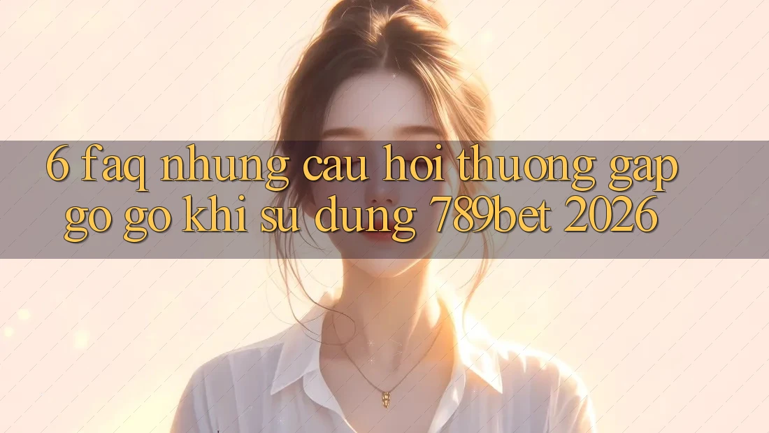 6. FAQ - Những Câu Hỏi Thường Gặp gỡ gỡ Khi Sử dụng 789bet 2026