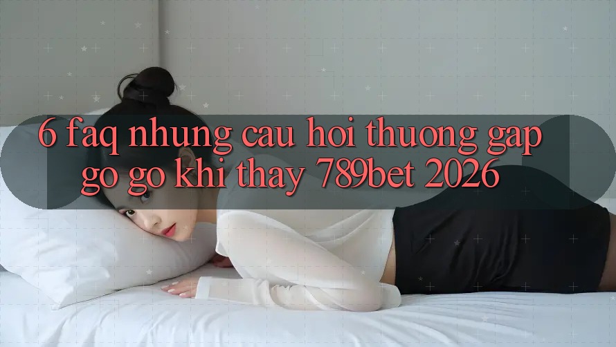 6. FAQ - Những Câu Hỏi Thường Gặp gỡ gỡ Khi Thấy 789bet 2026