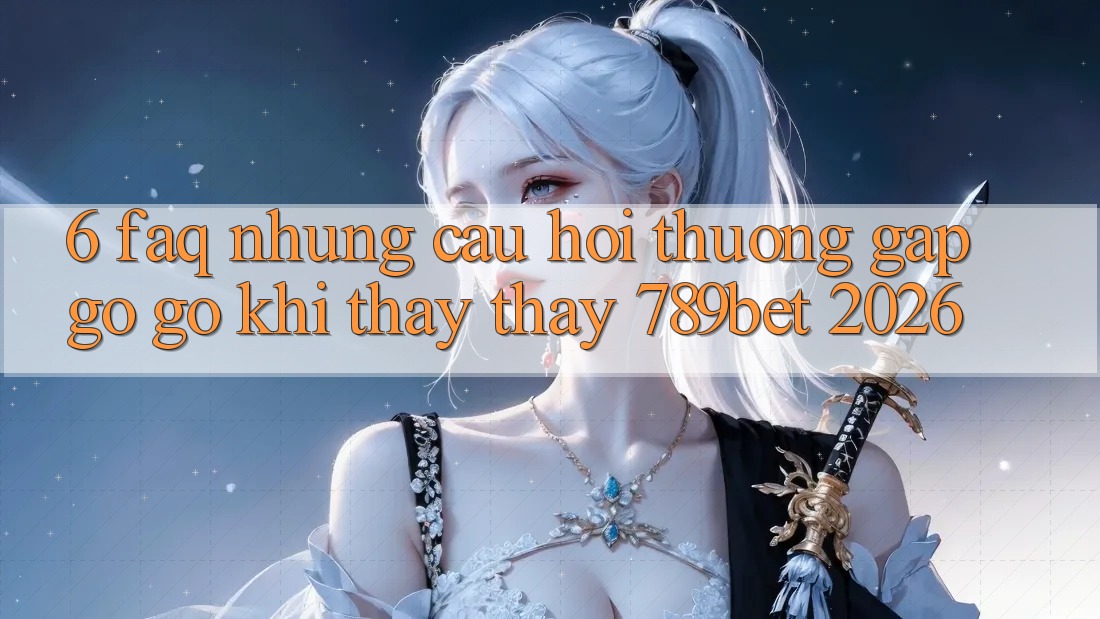 6. FAQ - Những Câu Hỏi Thường Gặp gỡ gỡ Khi Thấy thấy 789bet 2026