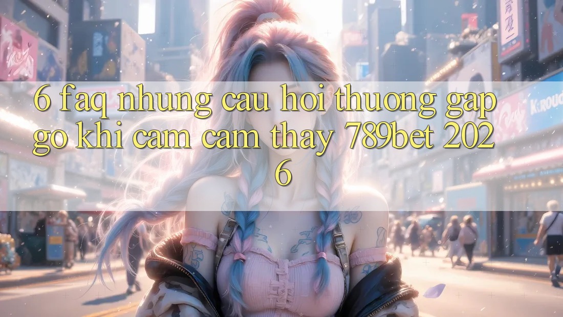 6. FAQ - Những Câu Hỏi Thường Gặp gỡ Khi Cảm cảm thấy 789bet 2026