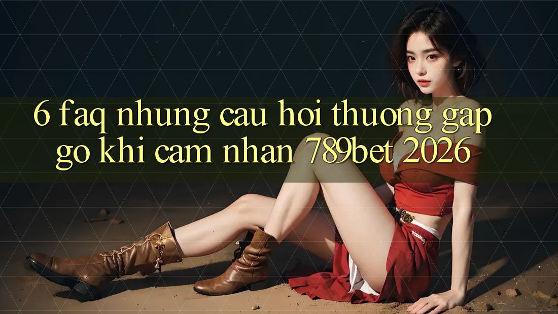 6. FAQ - Những Câu Hỏi Thường Gặp gỡ Khi Cảm nhận 789bet 2026