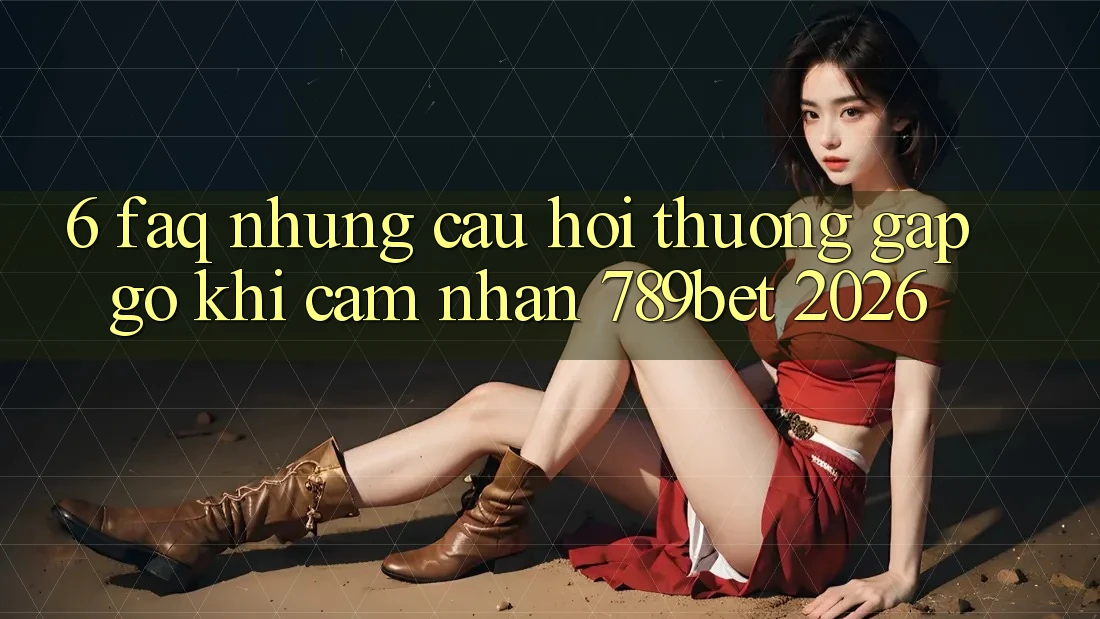 6. FAQ - Những Câu Hỏi Thường Gặp gỡ Khi Cảm nhận 789bet 2026