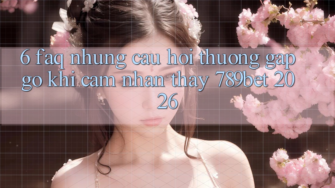 6. FAQ - Những Câu Hỏi Thường Gặp gỡ Khi Cảm nhận thấy 789bet 2026