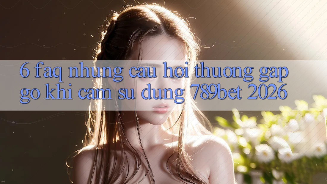6. FAQ - Những Câu Hỏi Thường Gặp gỡ Khi Cảm sử dụng 789bet 2026