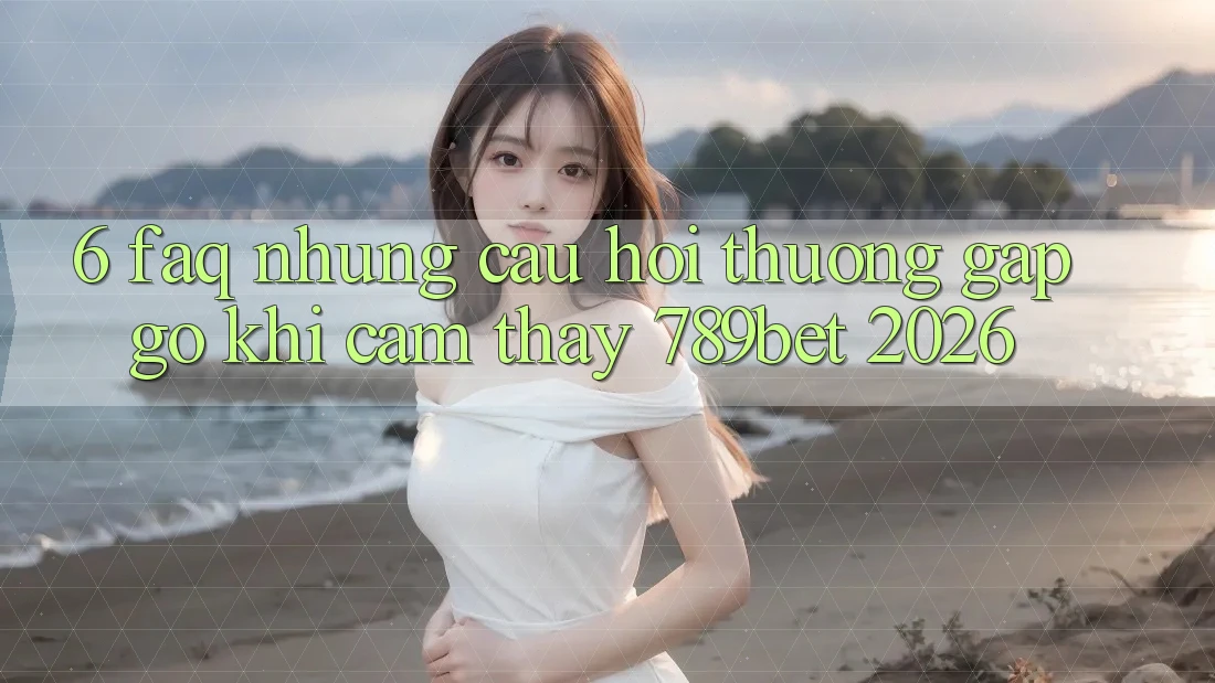 6. FAQ - Những Câu Hỏi Thường Gặp gỡ Khi Cảm thấy 789bet 2026