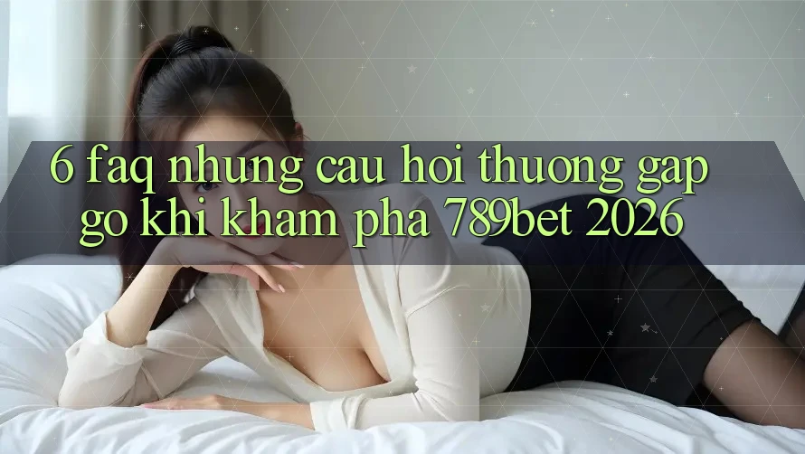 6. FAQ - Những Câu Hỏi Thường Gặp gỡ Khi Khám phá 789bet 2026