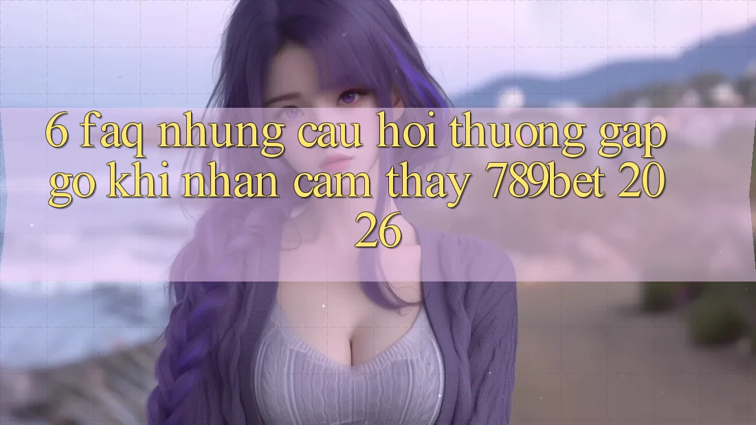 6. FAQ - Những Câu Hỏi Thường Gặp gỡ Khi Nhận cảm thấy 789bet 2026