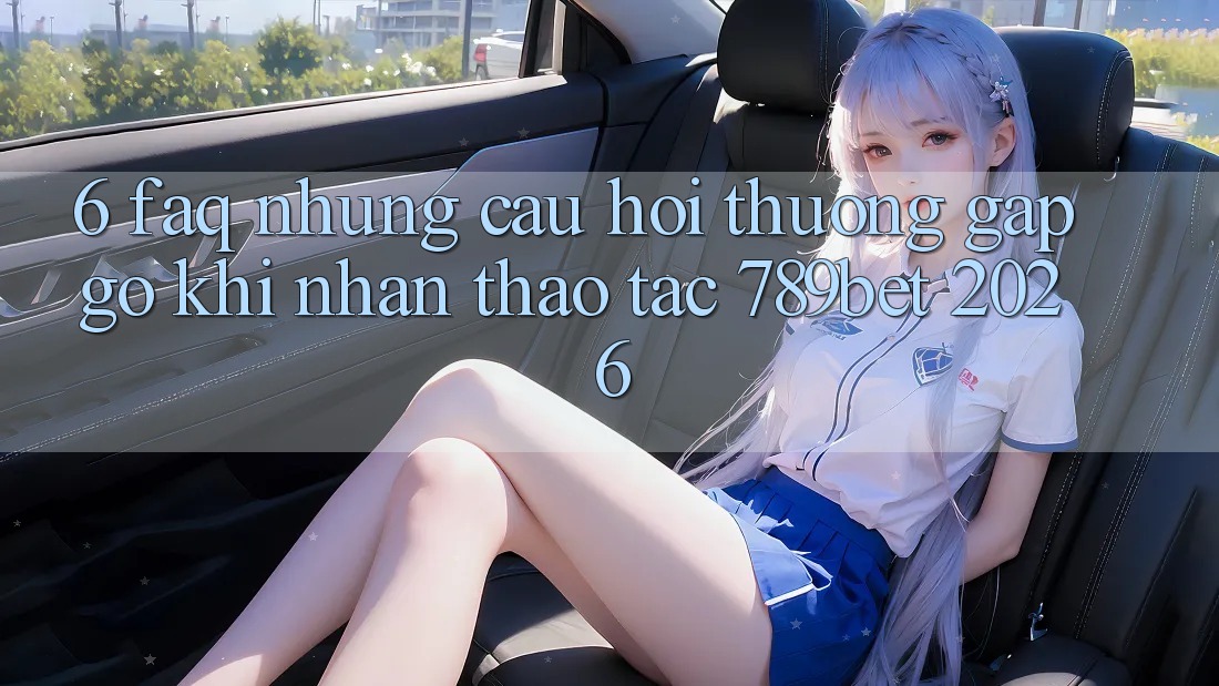 6. FAQ - Những Câu Hỏi Thường Gặp gỡ Khi Nhận thao tác 789bet 2026
