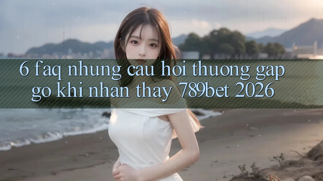 6. FAQ - Những Câu Hỏi Thường Gặp gỡ Khi Nhận thấy 789bet 2026