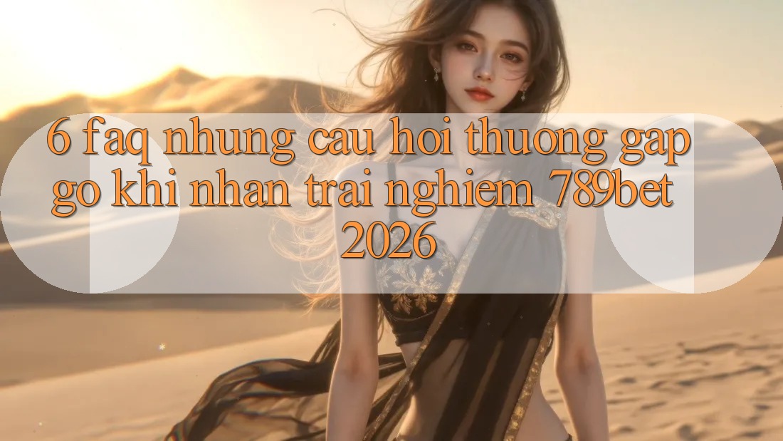 6. FAQ - Những Câu Hỏi Thường Gặp gỡ Khi Nhận trải nghiệm 789bet 2026 6. FAQ - Những Câu Hỏi Thường Gặp gỡ Khi Nhận trải nghiệm 789bet 2026