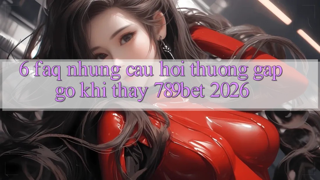 6. FAQ - Những Câu Hỏi Thường Gặp gỡ Khi Thấy 789bet 2026