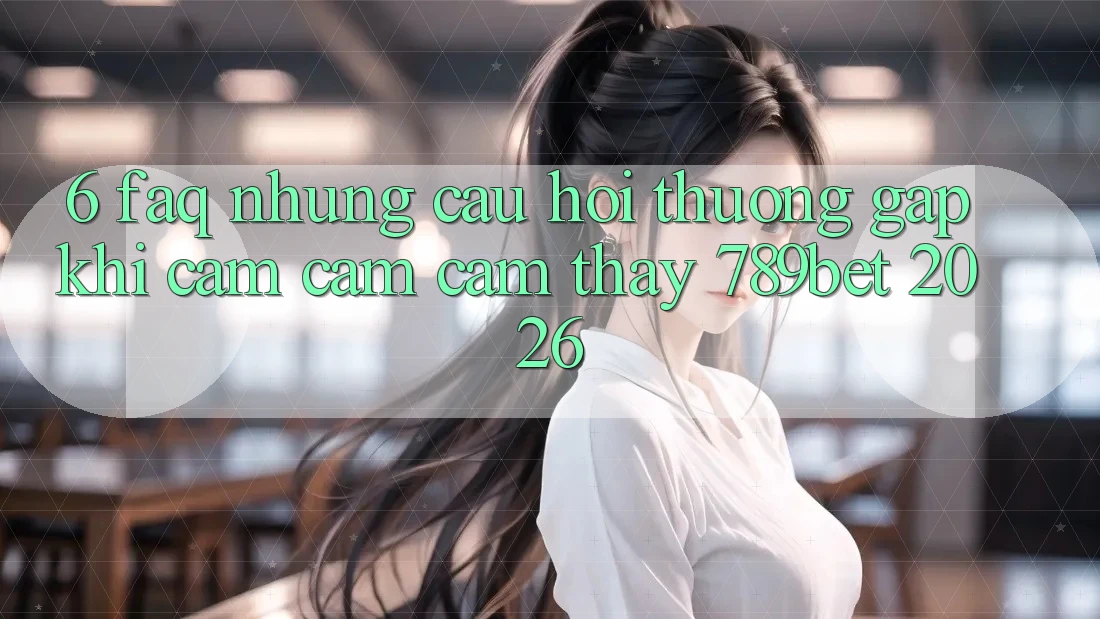 6. FAQ - Những Câu Hỏi Thường Gặp Khi Cảm cảm cảm thấy 789bet 2026 6. FAQ - Những Câu Hỏi Thường Gặp Khi Cảm cảm cảm thấy 789bet 2026