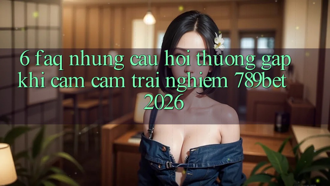 6. FAQ - Những Câu Hỏi Thường Gặp Khi Cảm cảm trải nghiệm 789bet 2026 6. FAQ - Những Câu Hỏi Thường Gặp Khi Cảm cảm trải nghiệm 789bet 2026