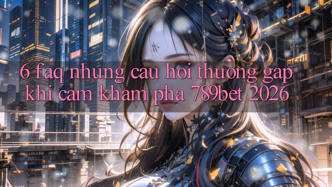 6. FAQ - Những Câu Hỏi Thường Gặp Khi Cảm khám phá 789bet 2026 6. FAQ - Những Câu Hỏi Thường Gặp Khi Cảm khám phá 789bet 2026