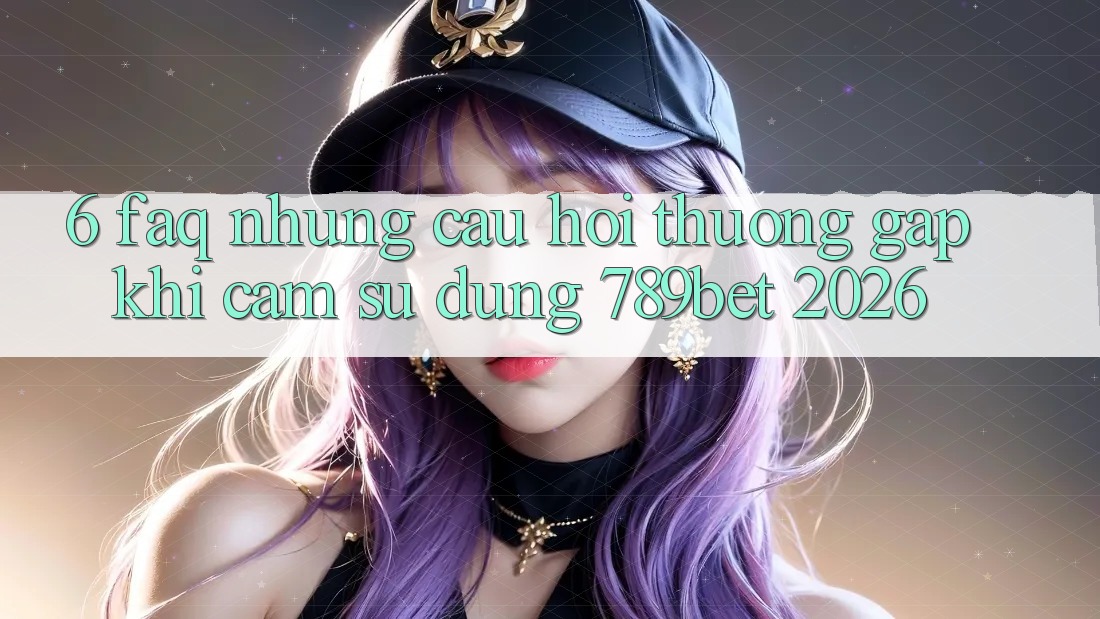 6. FAQ - Những Câu Hỏi Thường Gặp Khi Cảm sử dụng 789bet 2026