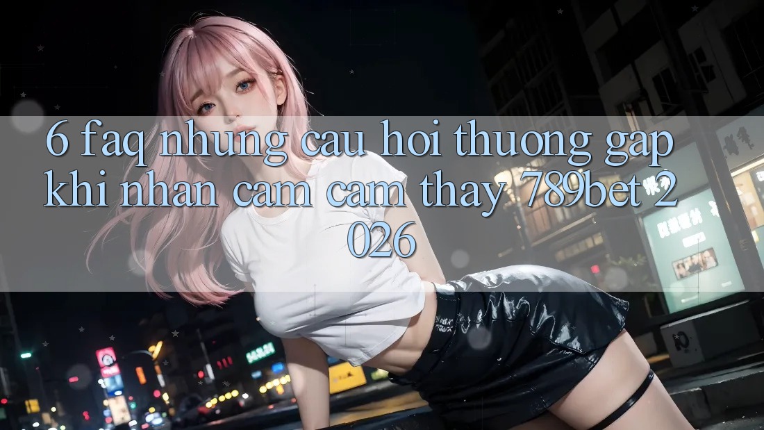 6. FAQ - Những Câu Hỏi Thường Gặp Khi Nhận cảm cảm thấy 789bet 2026 6. FAQ - Những Câu Hỏi Thường Gặp Khi Nhận cảm cảm thấy 789bet 2026