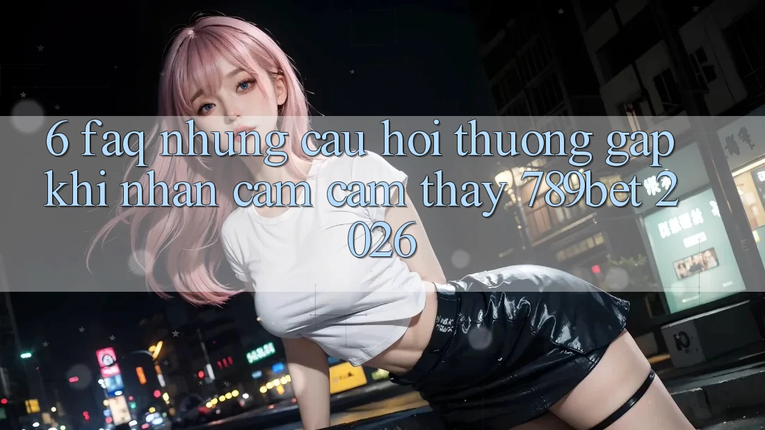 6. FAQ - Những Câu Hỏi Thường Gặp Khi Nhận cảm cảm thấy 789bet 2026