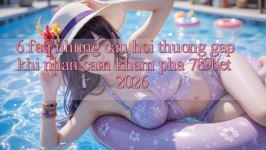 6. FAQ - Những Câu Hỏi Thường Gặp Khi Nhận cảm khám phá 789bet 2026