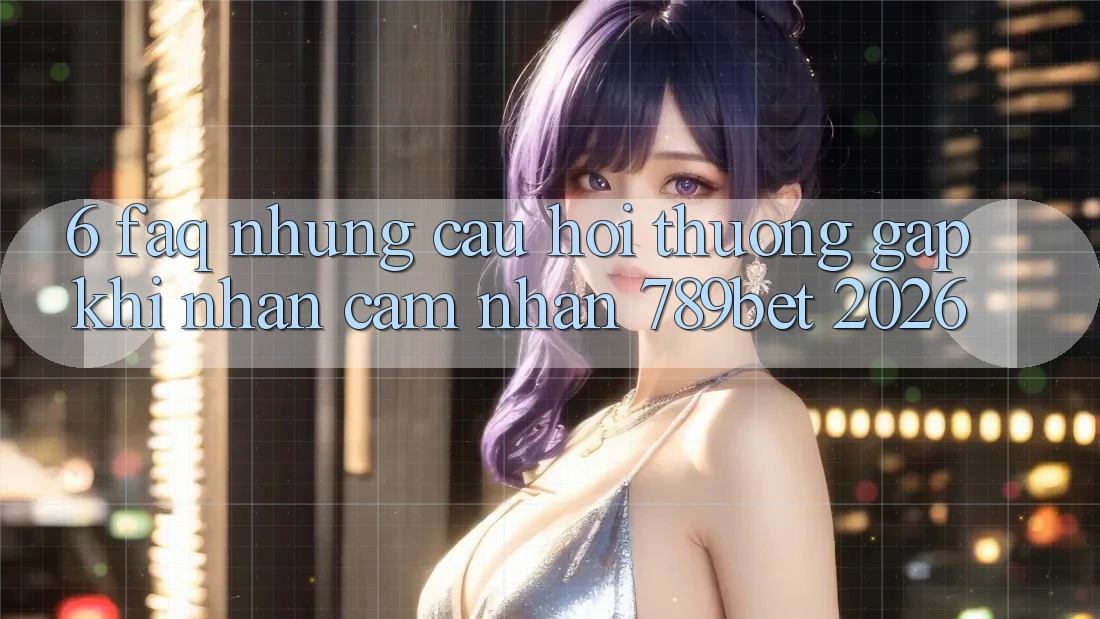 6. FAQ - Những Câu Hỏi Thường Gặp Khi Nhận cảm nhận 789bet 2026