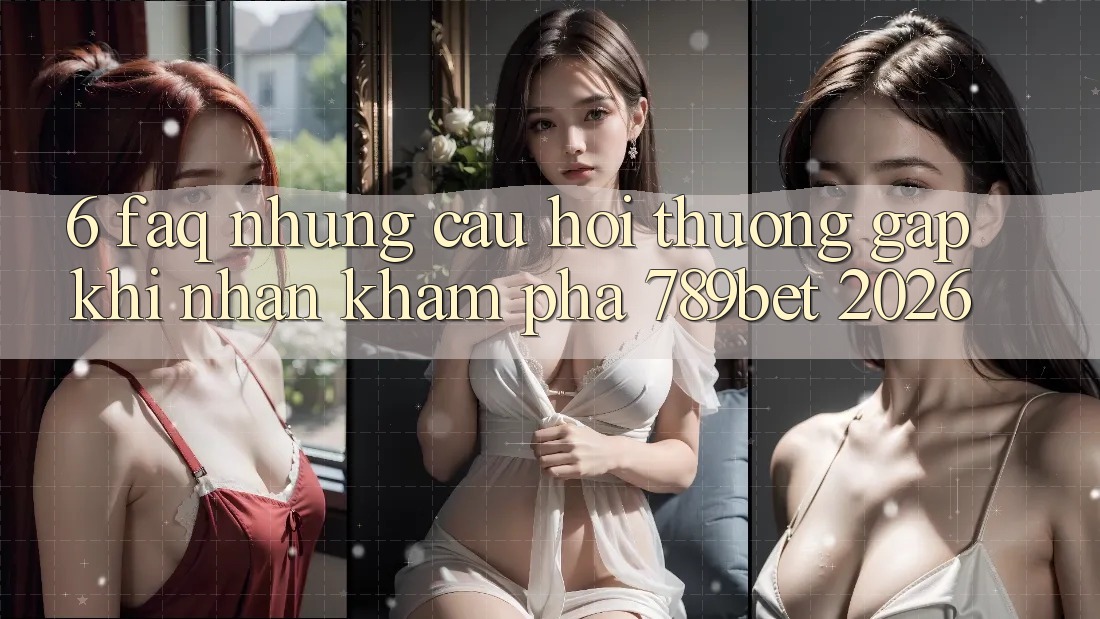 6. FAQ - Những Câu Hỏi Thường Gặp Khi Nhận khám phá 789bet 2026