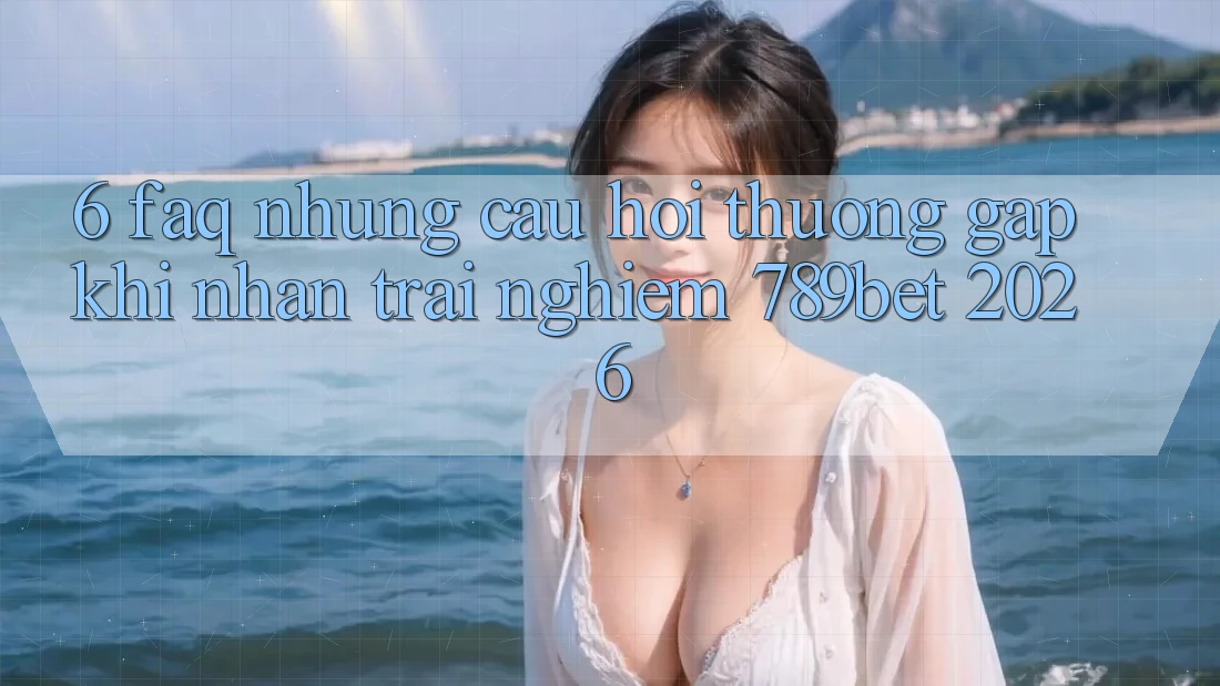 6. FAQ - Những Câu Hỏi Thường Gặp Khi Nhận trải nghiệm 789bet 2026