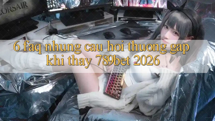 6. FAQ - Những Câu Hỏi Thường Gặp Khi Thấy 789bet 2026