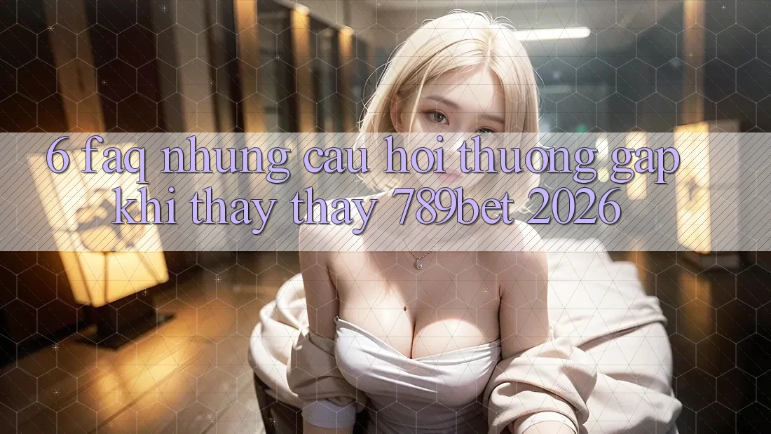 6. FAQ - Những Câu Hỏi Thường Gặp Khi Thấy thấy 789bet 2026 6. FAQ - Những Câu Hỏi Thường Gặp Khi Thấy thấy 789bet 2026