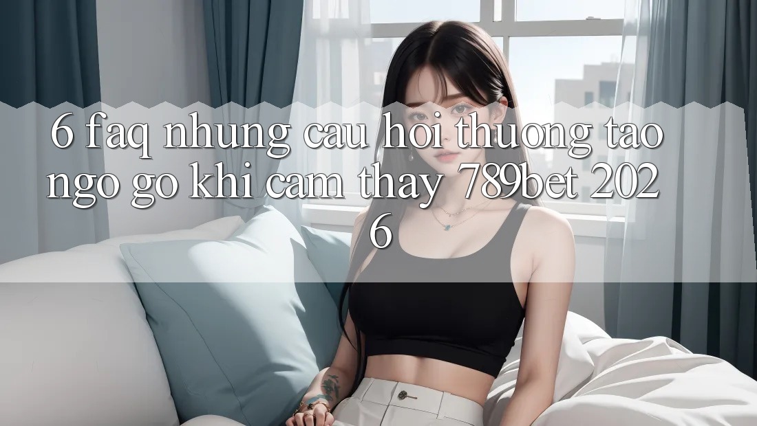 6. FAQ - Những Câu Hỏi Thường Tao ngộ gỡ Khi Cảm thấy 789bet 2026