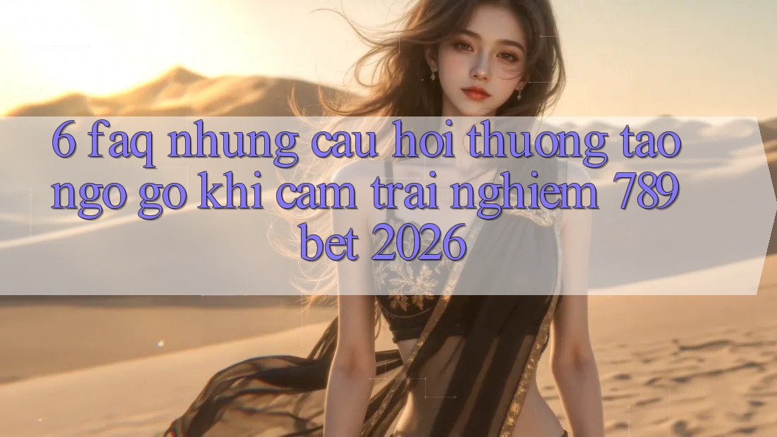 6. FAQ - Những Câu Hỏi Thường Tao ngộ gỡ Khi Cảm trải nghiệm 789bet 2026