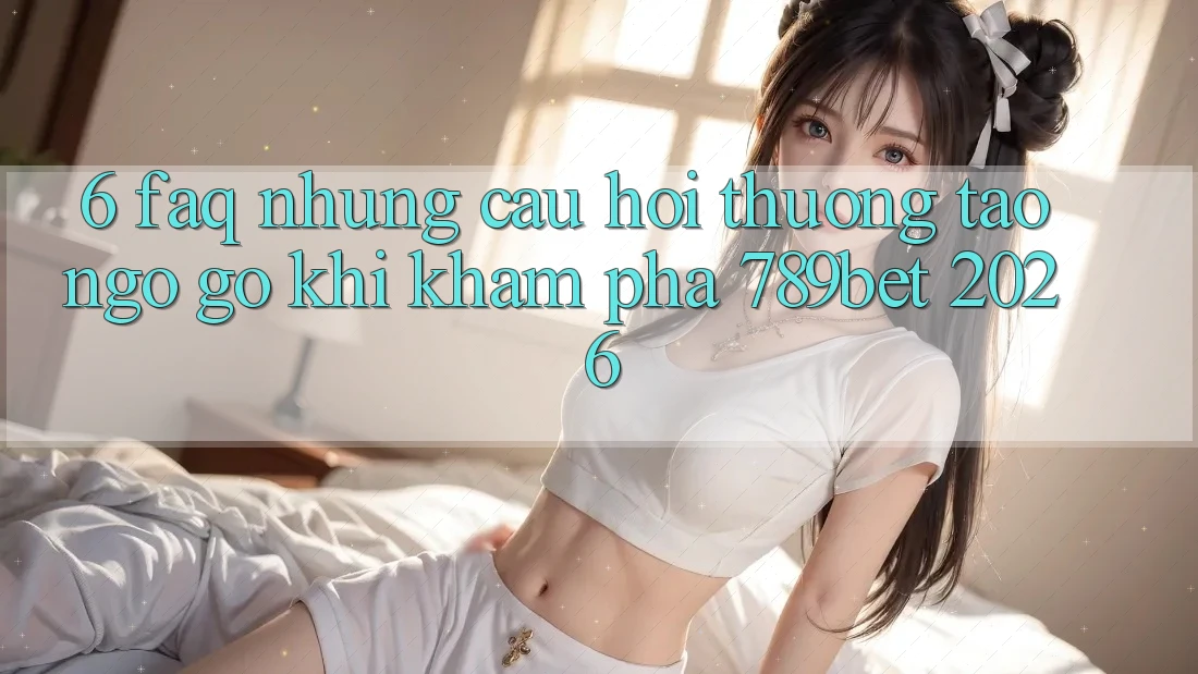 6. FAQ - Những Câu Hỏi Thường Tao ngộ gỡ Khi Khám phá 789bet 2026