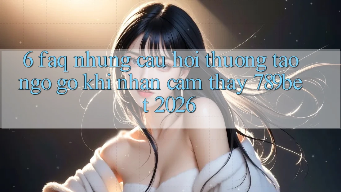 6. FAQ - Những Câu Hỏi Thường Tao ngộ gỡ Khi Nhận cảm thấy 789bet 2026