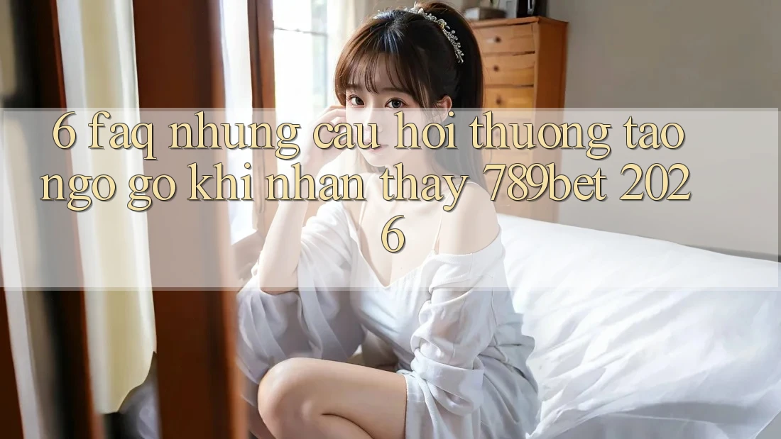 6. FAQ - Những Câu Hỏi Thường Tao ngộ gỡ Khi Nhận thấy 789bet 2026