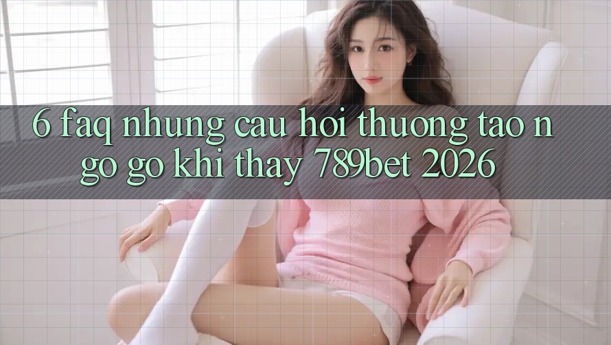 6. FAQ - Những Câu Hỏi Thường Tao ngộ gỡ Khi Thấy 789bet 2026