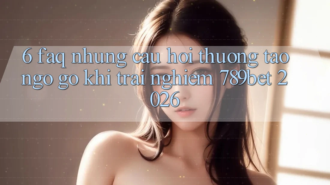 6. FAQ - Những Câu Hỏi Thường Tao ngộ gỡ Khi Trải Nghiệm 789bet 2026