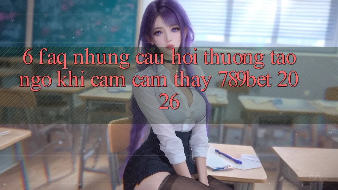 6. FAQ - Những Câu Hỏi Thường Tao ngộ Khi Cảm cảm thấy 789bet 2026