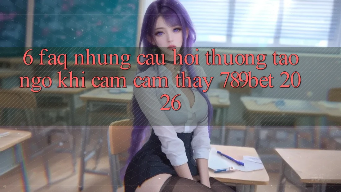 6. FAQ - Những Câu Hỏi Thường Tao ngộ Khi Cảm cảm thấy 789bet 2026
