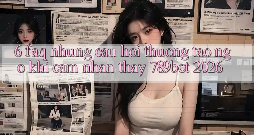 6. FAQ - Những Câu Hỏi Thường Tao ngộ Khi Cảm nhận thấy 789bet 2026 6. FAQ - Những Câu Hỏi Thường Tao ngộ Khi Cảm nhận thấy 789bet 2026