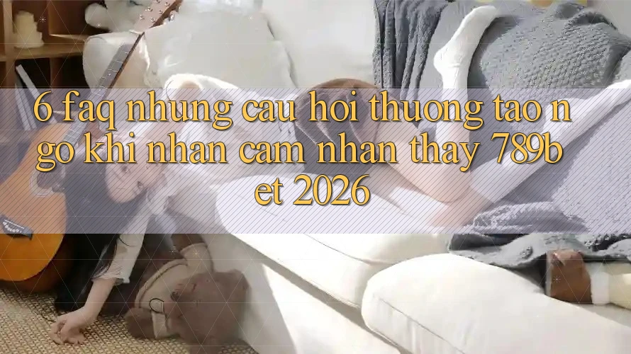 6. FAQ - Những Câu Hỏi Thường Tao ngộ Khi Nhận cảm nhận thấy 789bet 2026