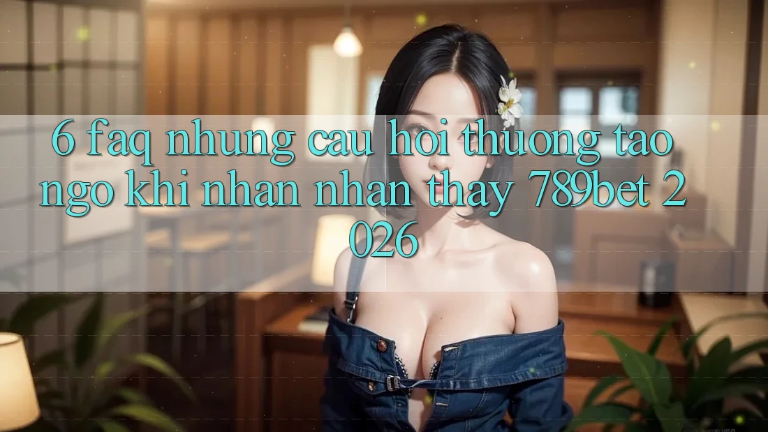 6. FAQ - Những Câu Hỏi Thường Tao ngộ Khi Nhận nhận thấy 789bet 2026