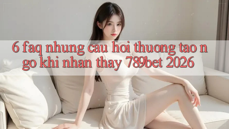 6. FAQ - Những Câu Hỏi Thường Tao ngộ Khi Nhận thấy 789bet 2026